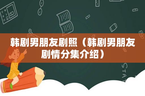 韩剧男朋友剧照（韩剧男朋友剧情分集介绍）
