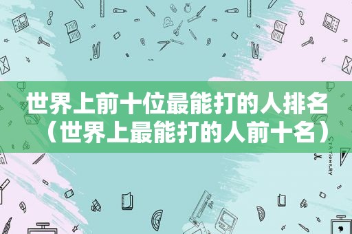 世界上前十位最能打的人排名（世界上最能打的人前十名）