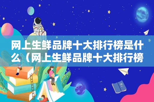 网上生鲜品牌十大排行榜是什么（网上生鲜品牌十大排行榜）