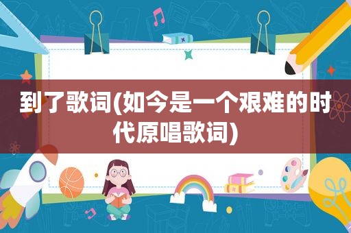 到了歌词(如今是一个艰难的时代原唱歌词)