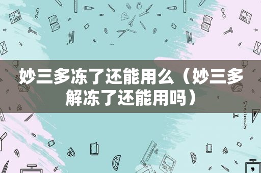妙三多冻了还能用么（妙三多解冻了还能用吗）