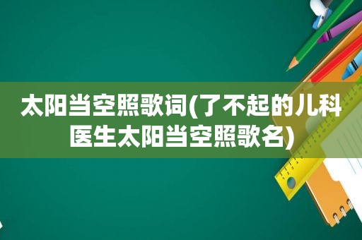 太阳当空照歌词(了不起的儿科医生太阳当空照歌名)