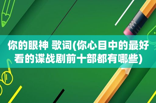 你的眼神 歌词(你心目中的最好看的谍战剧前十部都有哪些)