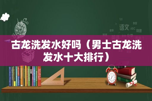 古龙洗发水好吗（男士古龙洗发水十大排行）