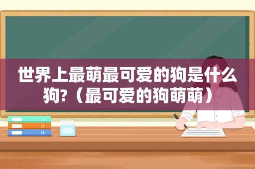 世界上最萌最可爱的狗是什么狗?（最可爱的狗萌萌）