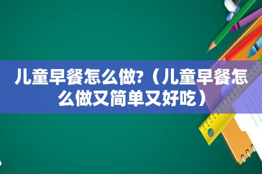 儿童早餐怎么做?（儿童早餐怎么做又简单又好吃）