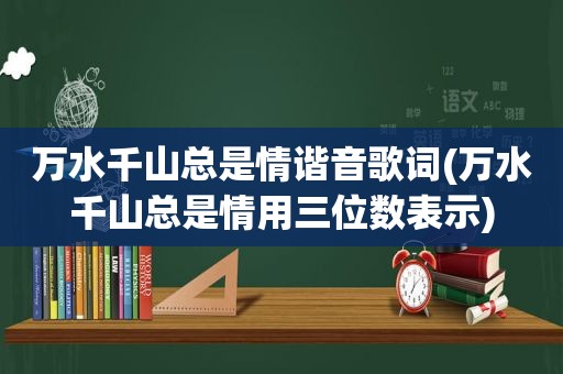 万水千山总是情谐音歌词(万水千山总是情用三位数表示)