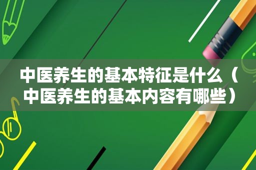 中医养生的基本特征是什么（中医养生的基本内容有哪些）