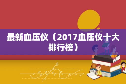 最新血压仪（2017血压仪十大排行榜）