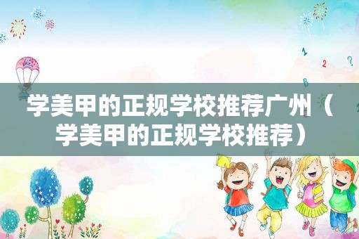 学美甲的正规学校推荐广州（学美甲的正规学校推荐）