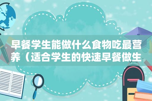 早餐学生能做什么食物吃最营养（适合学生的快速早餐做生意）
