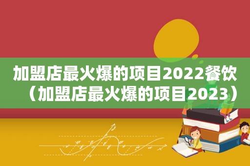 加盟店最火爆的项目2022餐饮（加盟店最火爆的项目2023）