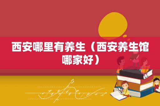 西安哪里有养生（西安养生馆哪家好）