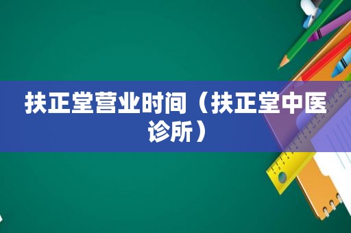扶正堂营业时间（扶正堂中医诊所）