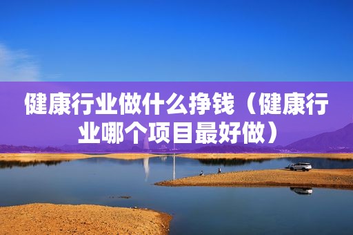 健康行业做什么挣钱（健康行业哪个项目最好做）