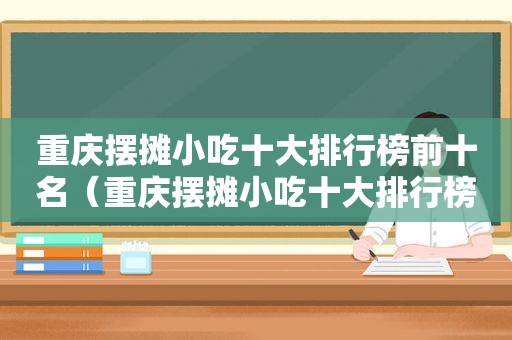 重庆摆摊小吃十大排行榜前十名（重庆摆摊小吃十大排行榜）