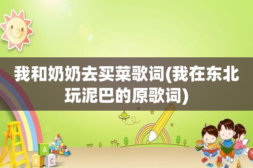 我和奶奶去买菜歌词(我在东北玩泥巴的原歌词)