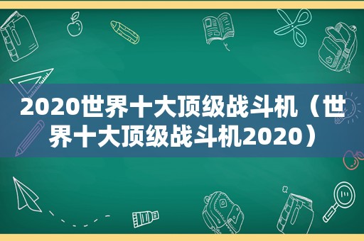 2020世界十大顶级战斗机（世界十大顶级战斗机2020）
