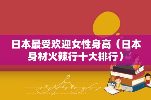 日本最受欢迎女性身高（日本身材 *** 行十大排行）