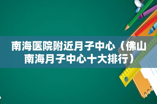 南海医院附近月子中心（佛山南海月子中心十大排行）