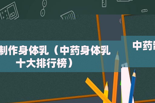 中药制作身体乳（中药身体乳十大排行榜）