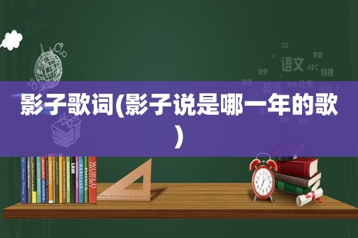 影子歌词(影子说是哪一年的歌)