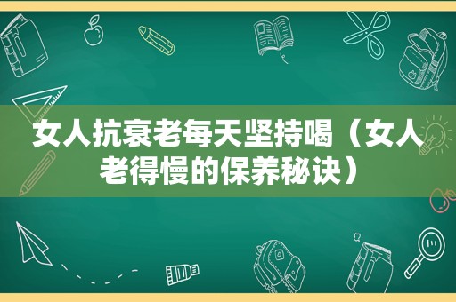 女人抗衰老每天坚持喝（女人老得慢的保养秘诀）