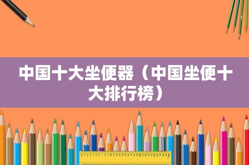 中国十大坐便器（中国坐便十大排行榜）