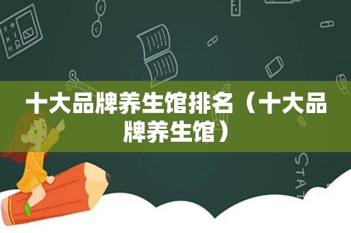 十大品牌养生馆排名（十大品牌养生馆）