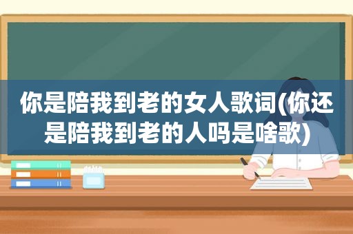 你是陪我到老的女人歌词(你还是陪我到老的人吗是啥歌)