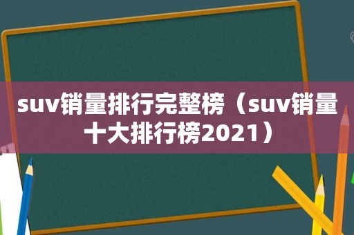 suv销量排行完整榜（suv销量十大排行榜2021）