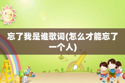 忘了我是谁歌词(怎么才能忘了一个人)