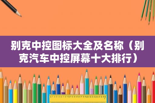 别克中控图标大全及名称（别克汽车中控屏幕十大排行）