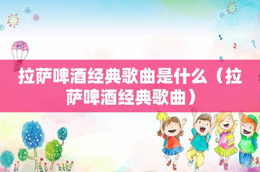  *** 啤酒经典歌曲是什么（ *** 啤酒经典歌曲）