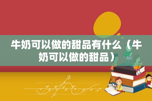 牛奶可以做的甜品有什么（牛奶可以做的甜品）
