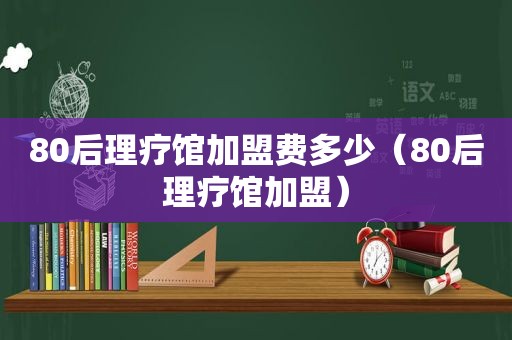 80后理疗馆加盟费多少（80后理疗馆加盟）