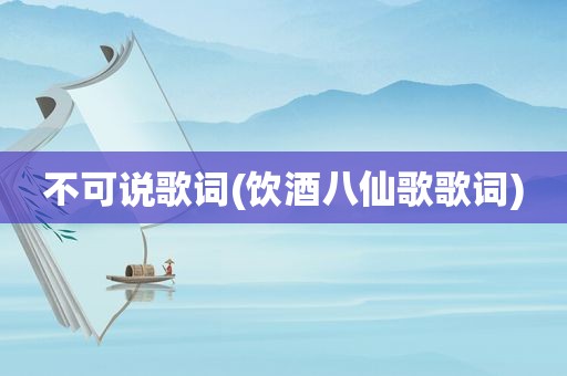 不可说歌词(饮酒八仙歌歌词)