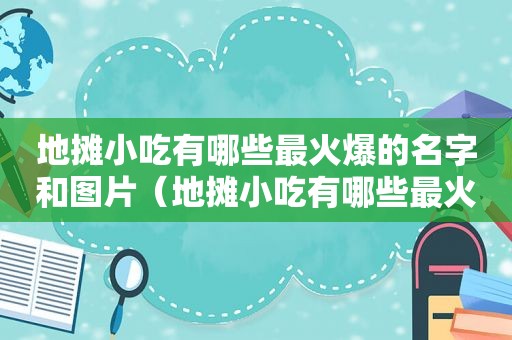 地摊小吃有哪些最火爆的名字和图片（地摊小吃有哪些最火爆的名字）