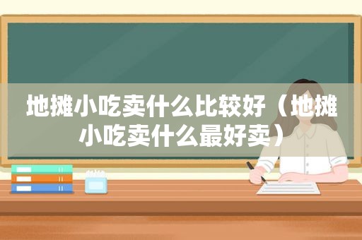 地摊小吃卖什么比较好（地摊小吃卖什么最好卖）