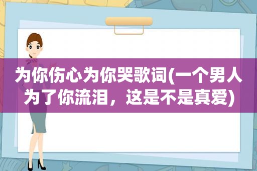为你伤心为你哭歌词(一个男人为了你流泪，这是不是真爱)