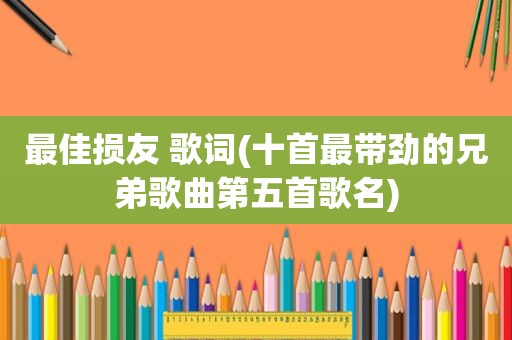 最佳损友 歌词(十首最带劲的兄弟歌曲第五首歌名)