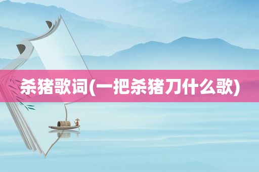 杀猪歌词(一把杀猪刀什么歌)
