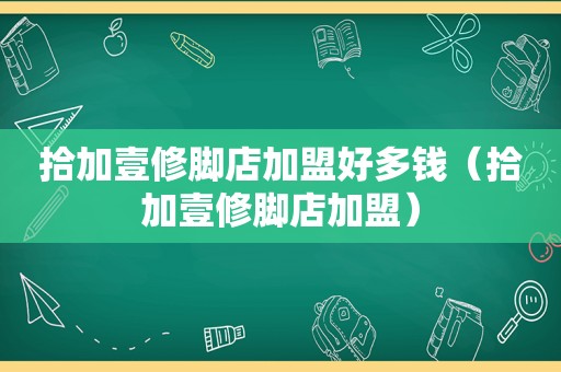 拾加壹修脚店加盟好多钱（拾加壹修脚店加盟）