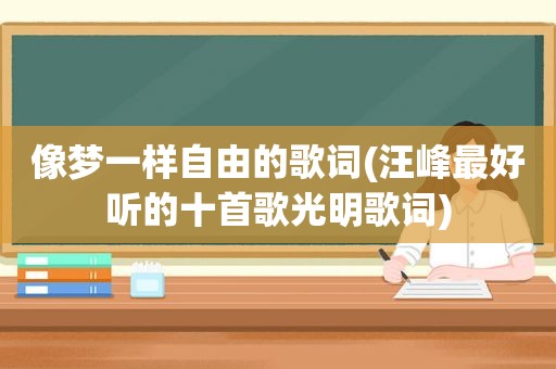 像梦一样自由的歌词(汪峰最好听的十首歌光明歌词)