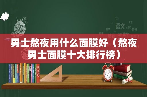 男士熬夜用什么面膜好（熬夜男士面膜十大排行榜）