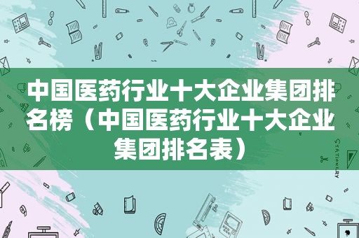 中国医药行业十大企业集团排名榜（中国医药行业十大企业集团排名表）