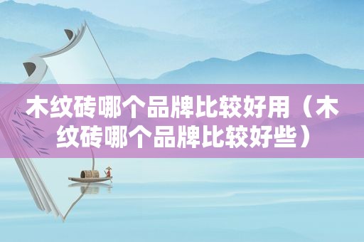 木纹砖哪个品牌比较好用（木纹砖哪个品牌比较好些）