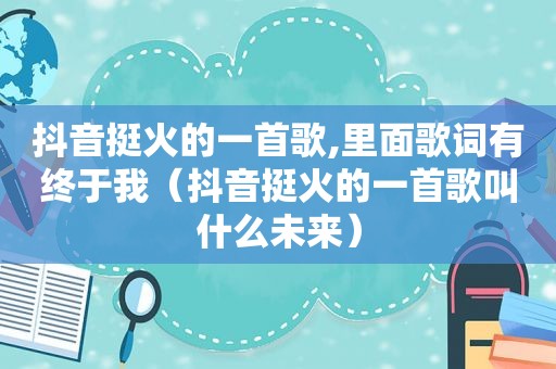 抖音挺火的一首歌,里面歌词有终于我（抖音挺火的一首歌叫什么未来）