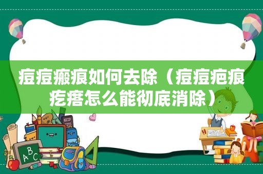 痘痘瘢痕如何去除（痘痘疤痕疙瘩怎么能彻底消除）