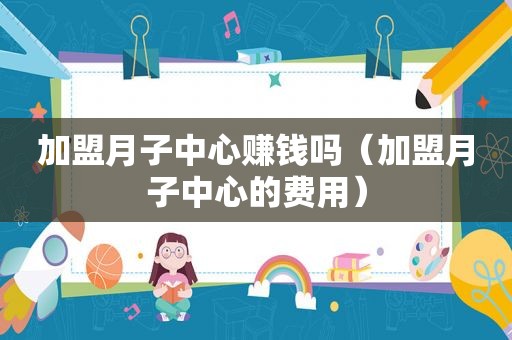 加盟月子中心赚钱吗（加盟月子中心的费用）